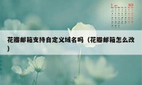 花瓣邮箱支持自定义域名吗（花瓣邮箱怎么改）