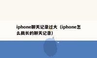 iphone聊天记录过大（iphone怎么截长的聊天记录）