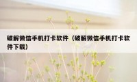 破解微信手机打卡软件（破解微信手机打卡软件下载）