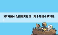 2岁外国小女孩聊天记录（两个外国小孩对话）