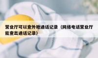 营业厅可以查外地通话记录（网络电话营业厅能查出通话记录）