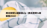 腾讯视频tv破解版vip（腾讯视频tv破解版2022）