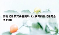 开房记录公安会查到吗（公安开的房记录是永久的吗）