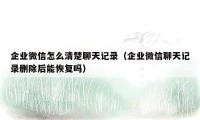 企业微信怎么清楚聊天记录（企业微信聊天记录删除后能恢复吗）