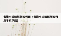 书旗小说破解版如何用（书旗小说破解版如何用手机下载）