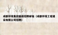 成都环境集团最新招聘邮箱（成都环境工程建设有限公司招聘）