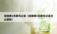 结婚第8天聊天记录（结婚第8天聊天记录怎么删除）