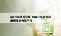 iponhe聊天记录（Iponhe聊天记录删除能恢复不?）