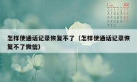 怎样使通话记录恢复不了（怎样使通话记录恢复不了微信）