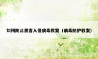 如何防止黑客入侵病毒教案（病毒防护教案）