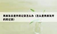 男朋友去查开房记录怎么办（怎么查男朋友开的房记录）