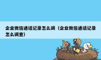 企业微信通话记录怎么调（企业微信通话记录怎么调查）