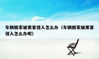 车辆搬家被黑客侵入怎么办（车辆搬家被黑客侵入怎么办呢）