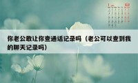 你老公敢让你查通话记录吗（老公可以查到我的聊天记录吗）