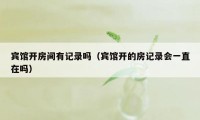 宾馆开房间有记录吗（宾馆开的房记录会一直在吗）