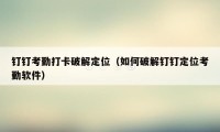 钉钉考勤打卡破解定位（如何破解钉钉定位考勤软件）