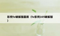 影院tv破解版最新（tv影院165破解版）