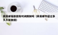 网易邮箱撤回有时间限制吗（网易邮件超过多久不能撤回）