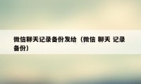 微信聊天记录备份发给（微信 聊天 记录 备份）