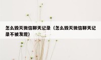 怎么毁灭微信聊天记录（怎么毁灭微信聊天记录不被发现）