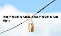 怎么把大文件存入邮箱（怎么把大文件存入邮箱内）