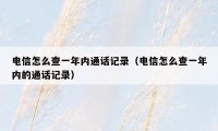 电信怎么查一年内通话记录（电信怎么查一年内的通话记录）