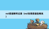 eui密语聊天记录（eui交易密语在哪关）