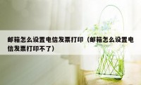 邮箱怎么设置电信发票打印（邮箱怎么设置电信发票打印不了）