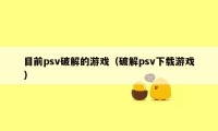 目前psv破解的游戏（破解psv下载游戏）