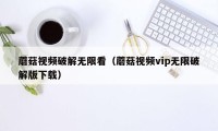 蘑菇视频破解无限看（蘑菇视频vip无限破解版下载）