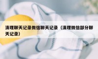 清理聊天记录微信聊天记录（清理微信部分聊天记录）