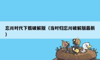 忘川时代下载破解版（当时归忘川破解版最新）