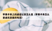 苹果手表上的通话记录怎么查（苹果手表怎么查通讯录里的电话）