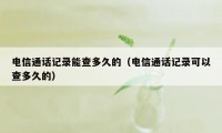 电信通话记录能查多久的（电信通话记录可以查多久的）