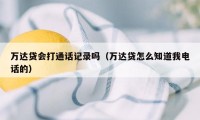 万达贷会打通话记录吗（万达贷怎么知道我电话的）