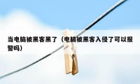 当电脑被黑客黑了（电脑被黑客入侵了可以报警吗）