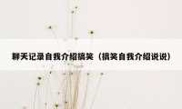 聊天记录自我介绍搞笑（搞笑自我介绍说说）