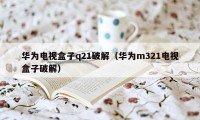 华为电视盒子q21破解（华为m321电视盒子破解）