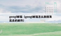 googl邮箱（googl邮箱怎么撤回发出去的邮件）