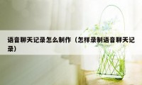 语音聊天记录怎么制作（怎样录制语音聊天记录）