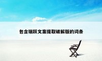 包含瑞跃文案提取破解版的词条