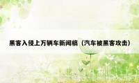 黑客入侵上万辆车新闻稿（汽车被黑客攻击）