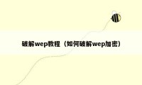 破解wep教程（如何破解wep加密）