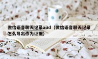 微信语音聊天记录aud（微信语音聊天记录怎么导出作为证据）