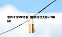 雪豹清理VIP破解（猎豹清理大师VIP破解）