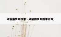 破解俄罗斯搜索（破解俄罗斯搜索游戏）