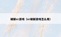 破解vr游戏（vr破解游戏怎么用）