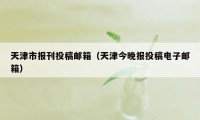 天津市报刊投稿邮箱（天津今晚报投稿电子邮箱）