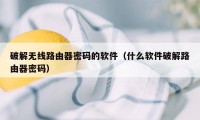 破解无线路由器密码的软件（什么软件破解路由器密码）