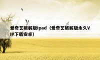 爱奇艺破解版ipad（爱奇艺破解版永久VIP下载安卓）